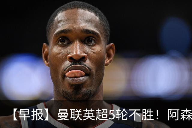 【早报】曼联英超5轮不胜！阿森纳小胜森林升第二！