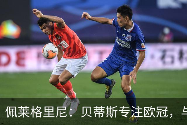 佩莱格里尼：贝蒂斯专注欧冠，与费耶诺德比赛将轮换