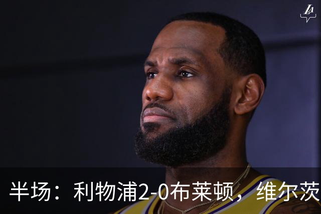 半场：利物浦2-0布莱顿，维尔茨造格罗斯乌龙，伊萨克破门