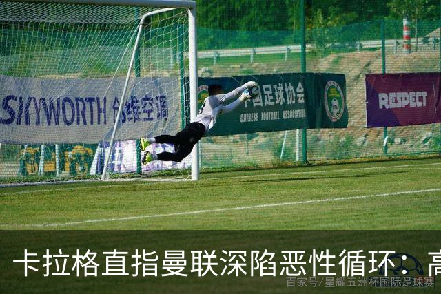 卡拉格直指曼联深陷恶性循环：高薪冗员难清理，砸钱无效难争欧冠