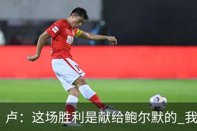 卢：这场胜利是献给鲍尔默的 我们仍在为他而战