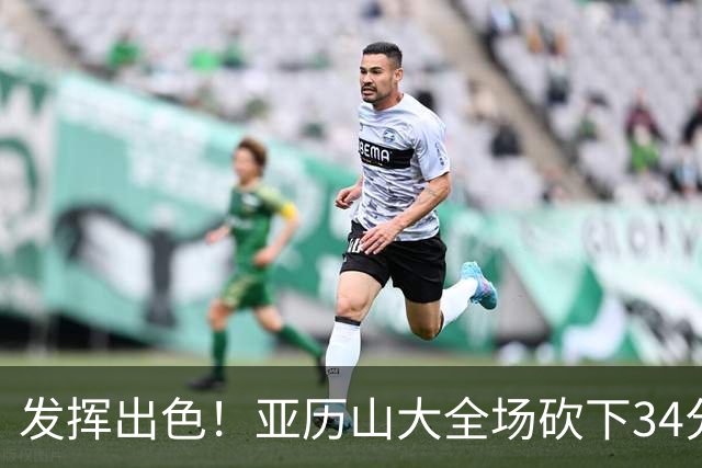 发挥出色！亚历山大全场砍下34分6篮板5助攻2抢断1封盖