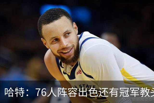 哈特：76人阵容出色还有冠军教头，今天是很好的摸底测试