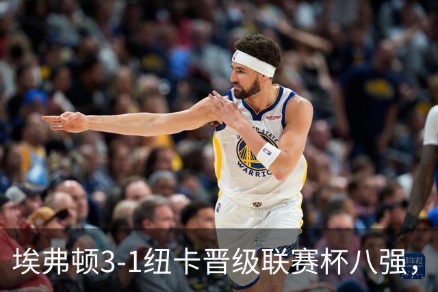 埃弗顿3-1纽卡晋级联赛杯八强，格里利什因违纪缺席