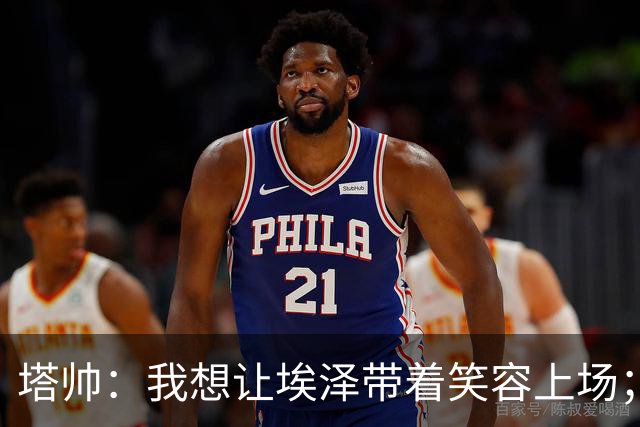 塔帅：我想让埃泽带着笑容上场；苏比门迪需凭表现去争取首发