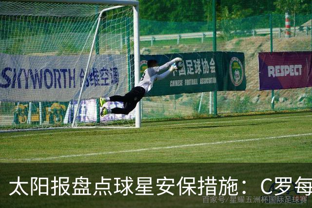 太阳报盘点球星安保措施：C罗每年安保费高达260万镑，配防弹SUV