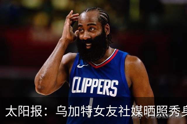 太阳报：乌加特女友社媒晒照秀身材，迎接派对季