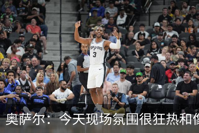 奥萨尔：今天现场氛围很狂热&像打季后赛一样 球迷太给力了