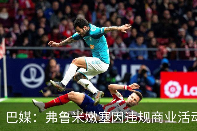 巴媒：弗鲁米嫩塞因违规商业活动及球迷燃放烟火被罚9万美元
