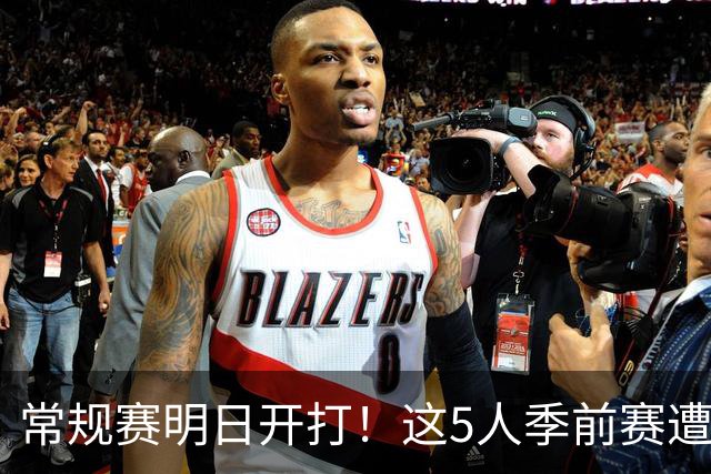 常规赛明日开打！这5人季前赛遭遇重伤，三人赛季报销，本西太可惜