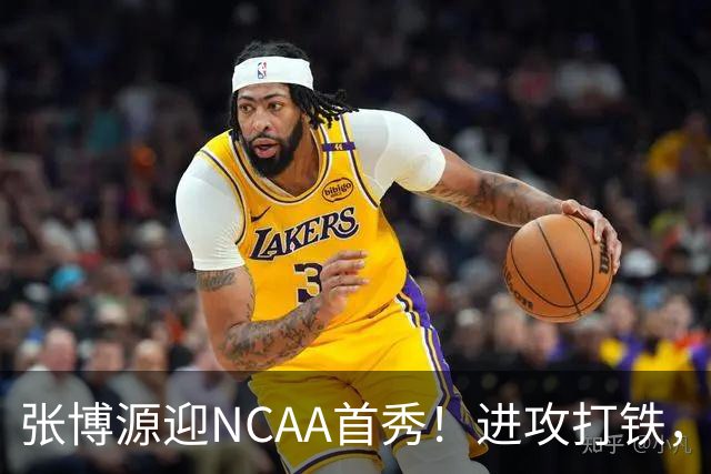 张博源迎NCAA首秀！进攻打铁，防守进步明显，对抗还需提升！