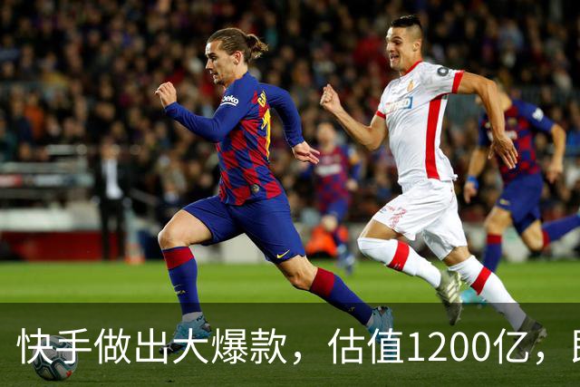 快手做出大爆款，估值1200亿，即将上市