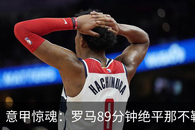 意甲惊魂：罗马89分钟绝平那不勒斯 巴列尔迪英雄救主