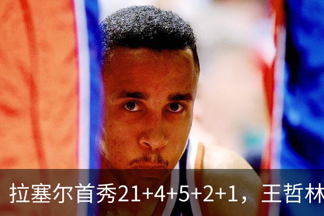 拉塞尔首秀21+4+5+2+1，王哲林两双张镇麟12中7，上海大胜深圳