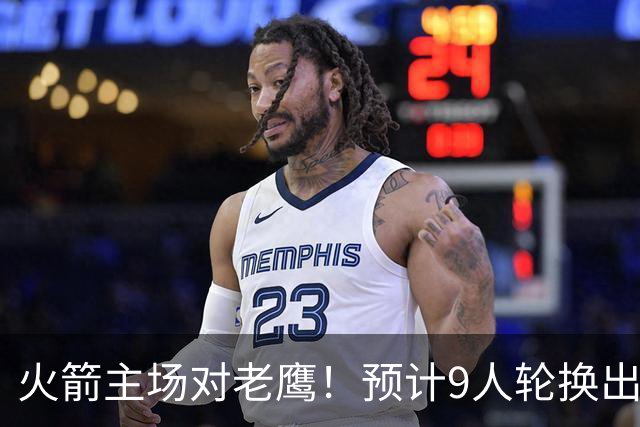 火箭主场对老鹰！预计9人轮换出炉：范乔丹复出，饼皇上位，3射手齐聚2阵