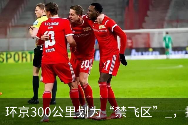 环京300公里划为“禁飞区” ，掀起新一波京企“外迁潮”