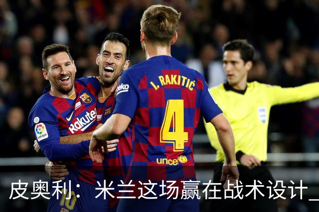 皮奥利：米兰这场赢在战术设计 我们统治比赛70分钟
