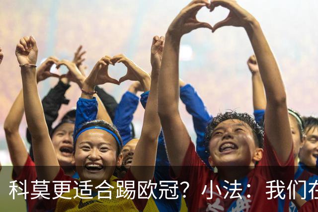 科莫更适合踢欧冠？小法：我们在意甲也有单场进过4个球
