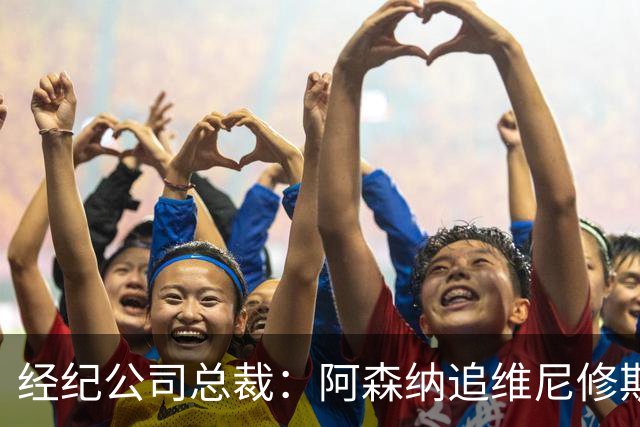 经纪公司总裁：阿森纳追维尼修斯很激进，他当然得听听