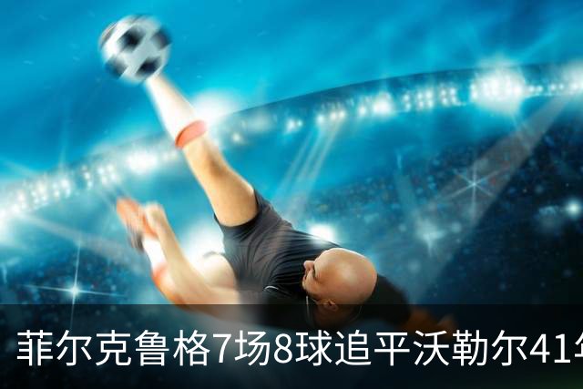 菲尔克鲁格7场8球追平沃勒尔41年纪录