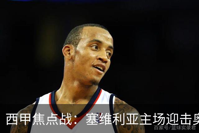 西甲焦点战：塞维利亚主场迎击奥萨苏纳，状态拐点之争