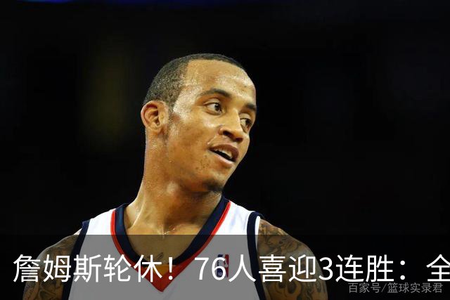 詹姆斯轮休！76人喜迎3连胜：全场开心欢呼，三巨头狂砍81分