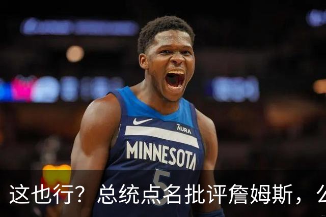 这也行？总统点名批评詹姆斯，公开直接骂！