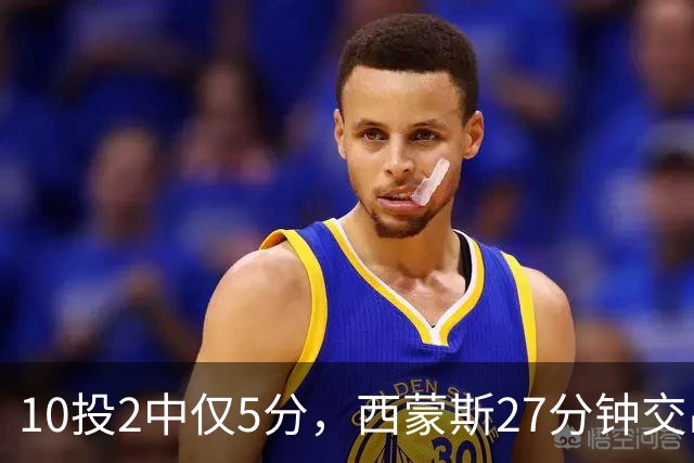 10投2中仅5分，西蒙斯27分钟交出5次犯规