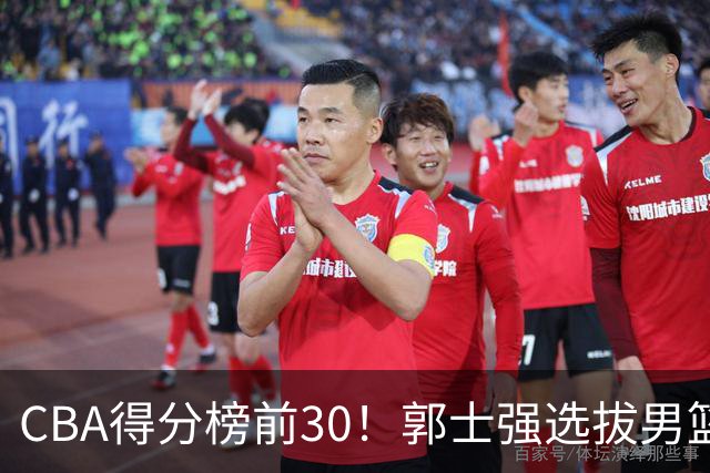 CBA得分榜前30！郭士强选拔男篮国手仅2人！这3人或该带上打世预赛